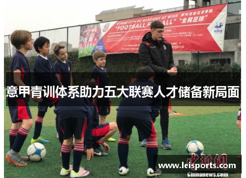 意甲青训体系助力五大联赛人才储备新局面 意甲青训体系助力五大联赛人才储备新局面