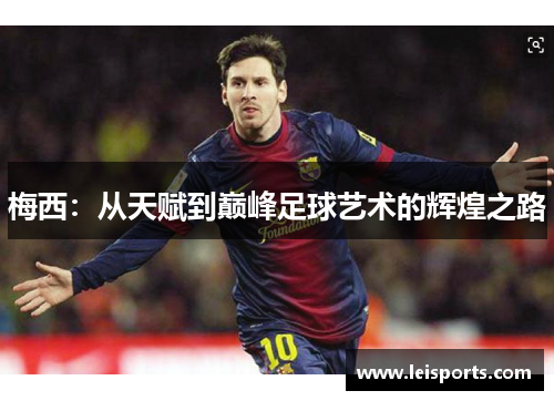 梅西:从天赋到巅峰足球艺术的辉煌之路 梅西:从天赋到巅峰足球艺术的辉煌之路