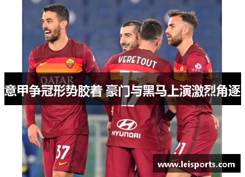 意甲争冠形势胶着 豪门与黑马上演激烈角逐 意甲争冠形势胶着 豪门与黑马上演激烈角逐