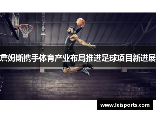 詹姆斯携手体育产业布局推进足球项目新进展 詹姆斯携手体育产业布局推进足球项目新进展
