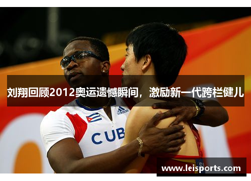 刘翔回顾2012奥运遗憾瞬间,激励新一代跨栏健儿 刘翔回顾2012奥运遗憾瞬间,激励新一代跨栏健儿