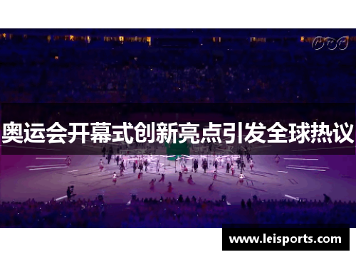 奥运会开幕式创新亮点引发全球热议 奥运会开幕式创新亮点引发全球热议