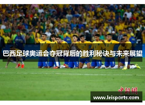 巴西足球奥运会夺冠背后的胜利秘诀与未来展望 巴西足球奥运会夺冠背后的胜利秘诀与未来展望